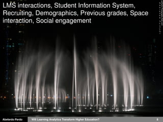 Abelardo Pardo Will Learning Analytics Transform Higher Education? 8
puthoOrPhotographyﬂickr.com
LMS interactions, Student Information System,
Recruiting, Demographics, Previous grades, Space
interaction, Social engagement
 