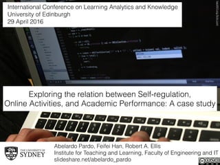 Abelardo Pardo, Feifei Han, Robert A. Ellis 
Institute for Teaching and Learning, Faculty of Engineering and IT
slideshare.net/abelardo_pardo
EksoBionicsﬂickr.com
Exploring the relation between Self-regulation, 
Online Activities, and Academic Performance: A case study
International Conference on Learning Analytics and Knowledge 
University of Edinburgh 
29 April 2016
hackNY.orgﬂickr.com
 
