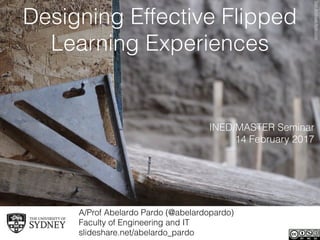 Designing Effective Flipped
Learning Experiences
A/Prof Abelardo Pardo (@abelardopardo) 
Faculty of Engineering and IT
slideshare.net/abelardo_pardo
INED/MASTER Seminar
14 February 2017
SanAndreasﬂickr.com
 