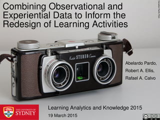 CanadianPaciﬁcFlickr
Combining Observational and
Experiential Data to Inform the
Redesign of Learning Activities
Learning Analytics and Knowledge 2015
19 March 2015
Abelardo Pardo,
Robert A. Ellis,
Rafael A. Calvo
 