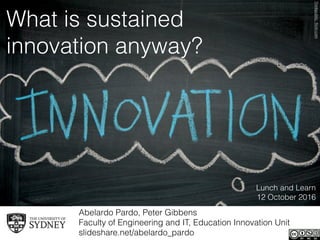 What is sustained
innovation anyway?
Abelardo Pardo, Peter Gibbens 
Faculty of Engineering and IT, Education Innovation Unit
slideshare.net/abelardo_pardo
Lunch and Learn
12 October 2016
Thinkpublicﬂickr.com
 