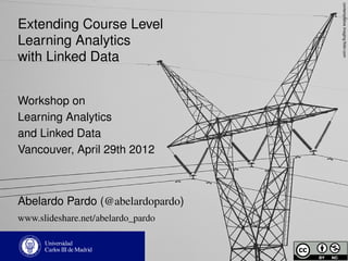 contemplative imaging ﬂickr.com
Extending Course Level
Learning Analytics
with Linked Data


Workshop on
Learning Analytics
and Linked Data
Vancouver, April 29th 2012



Abelardo Pardo (@abelardopardo)
www.slideshare.net/abelardo_pardo
 