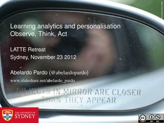 Julien Carnot ﬂickr.com
Learning analytics and personalisation
Observe, Think, Act

LATTE Retreat
Sydney, November 23 2012

Abelardo Pardo (@abelardopardo)
www.slideshare.net/abelardo_pardo
 