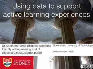Using data to support
active learning experiences
Dr Abelardo Pardo (@abelardopardo)
Faculty of Engineering and IT
slideshare.net/abelardo_pardo
ElvisPepinﬂickr.com
Queensland University of Technology
20 November 2015
 