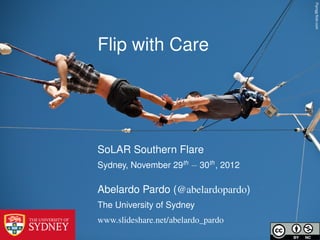 Flyingg ﬂickr.com
Flip with Care




SoLAR Southern Flare
Sydney, November 29th − 30th , 2012

Abelardo Pardo (@abelardopardo)
The University of Sydney
www.slideshare.net/abelardo_pardo
 