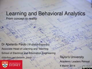 Will Scullin Flickr

Learning and Behavioral Analytics
From concept to reality

Dr Abelardo Pardo (@abelardopardo)
Associate Head of Learning and Teaching
School of Electrical and Information Engineering
slideshare.net/abelardo_pardo

Taylor’s University
Academic Leaders Retreat
4 March 2014

 