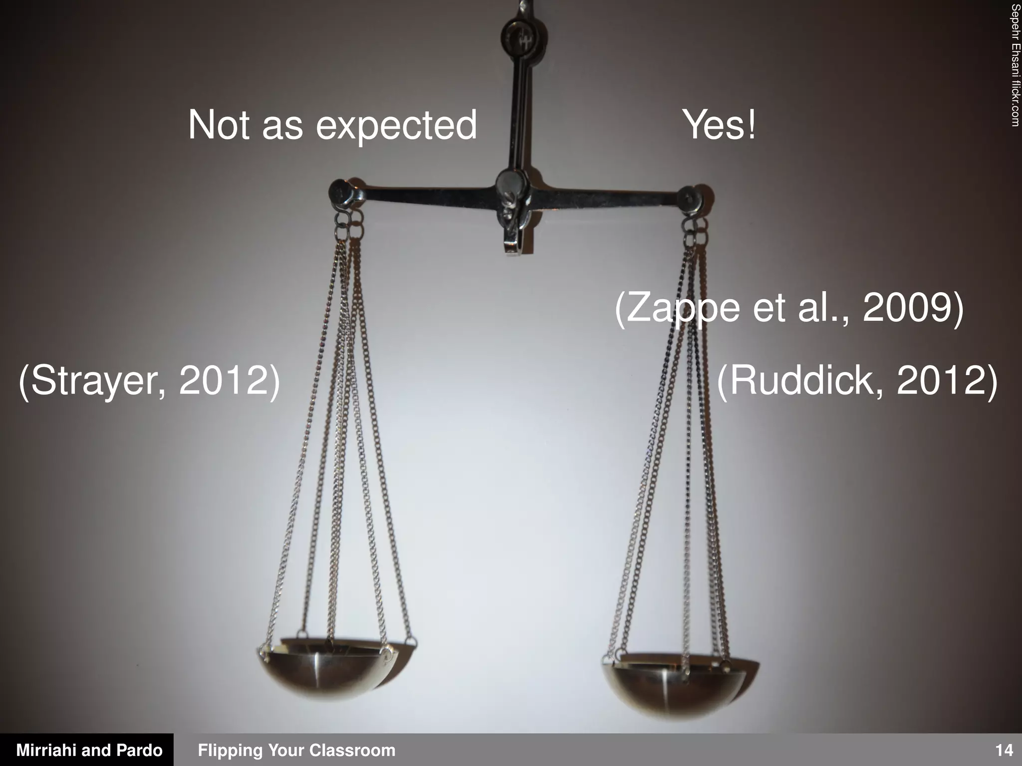 Mirriahi and Pardo Flipping Your Classroom 14
SepehrEhsaniﬂickr.com
Not as expected Yes!
(Strayer, 2012) (Ruddick, 2012)
(Zappe et al., 2009)
 