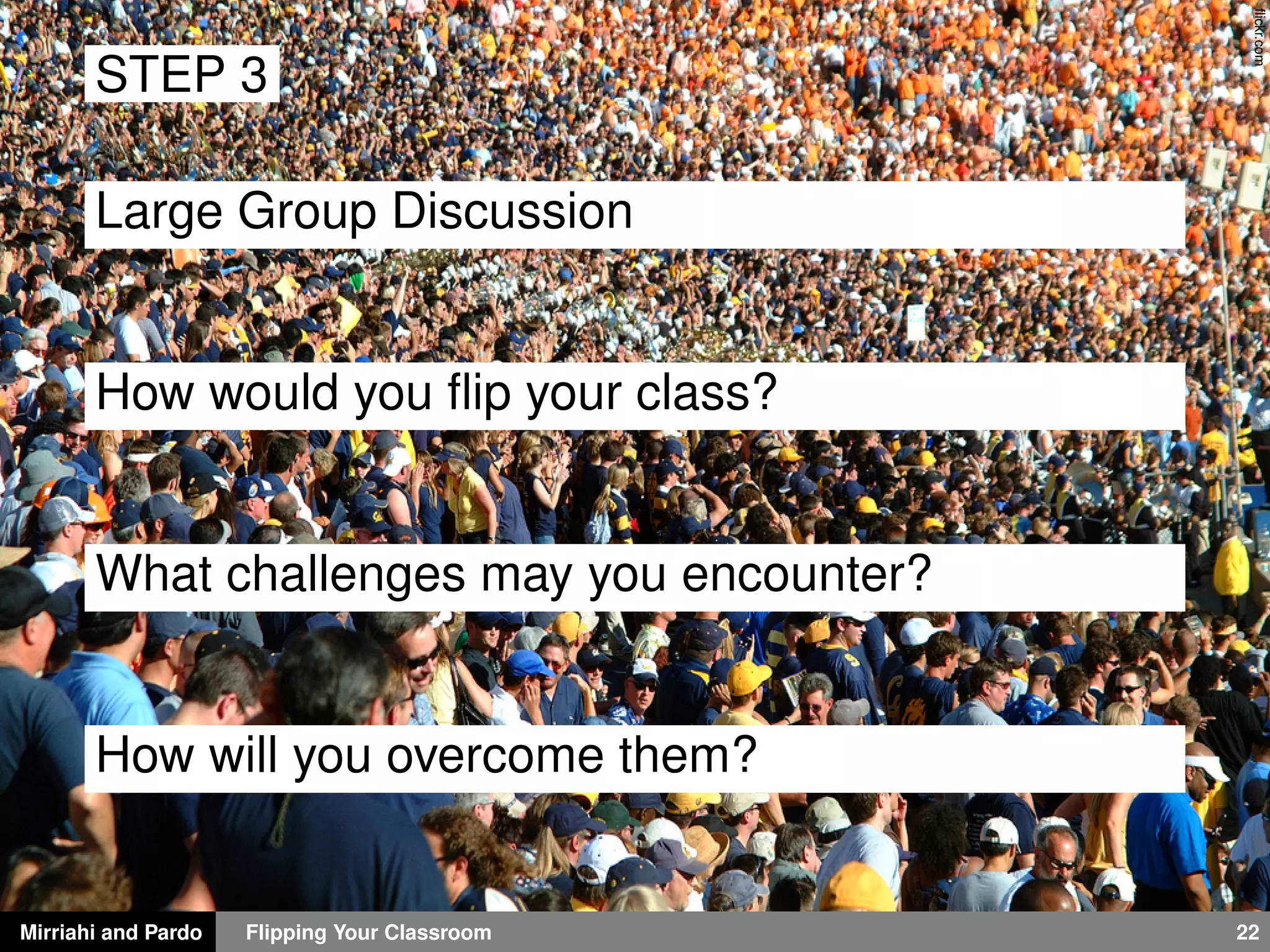 Mirriahi and Pardo Flipping Your Classroom 22
ﬂickr.com
STEP 3
Large Group Discussion
How would you ﬂip your class?
What challenges may you encounter?
How will you overcome them?
 