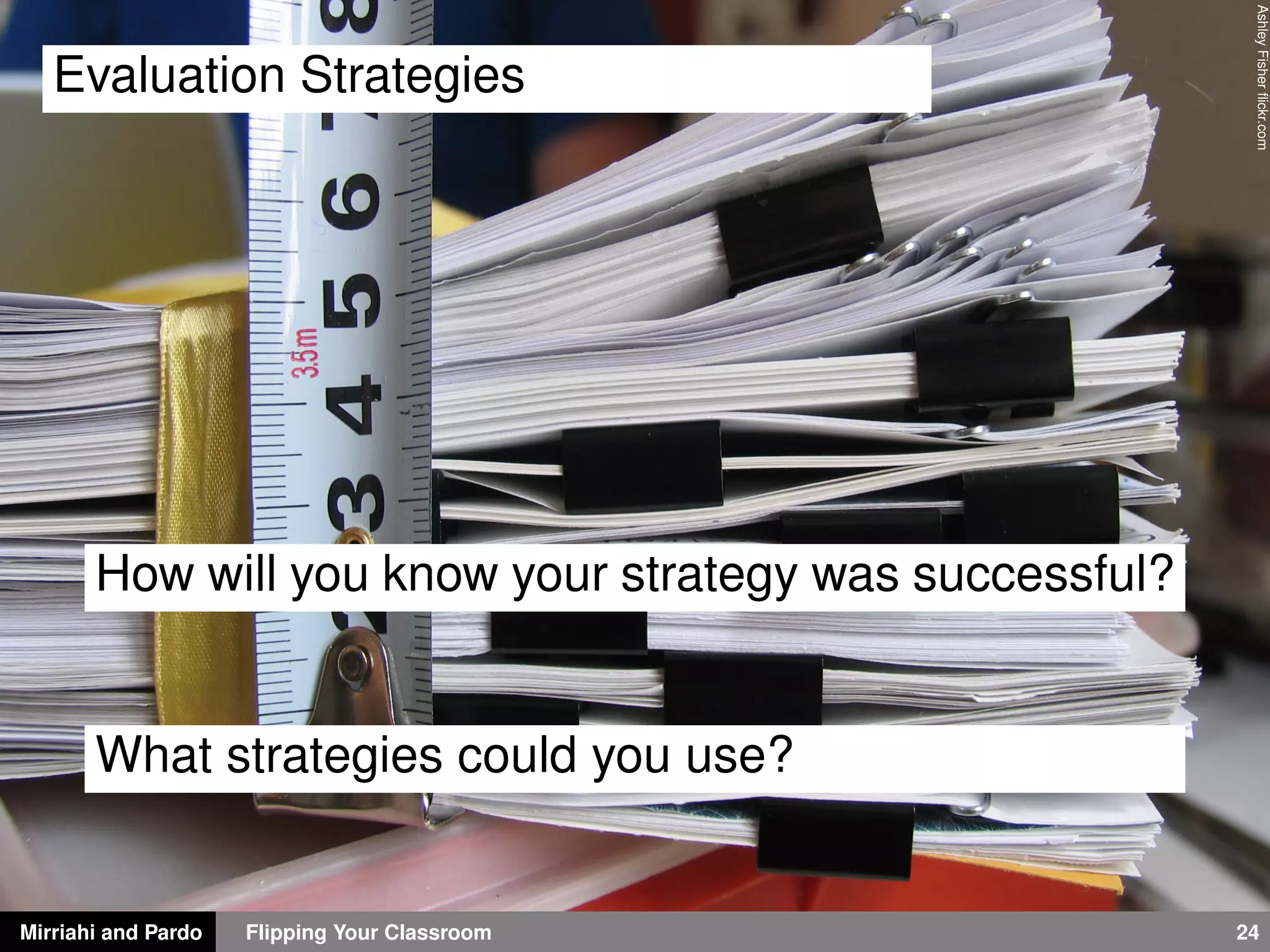 Mirriahi and Pardo Flipping Your Classroom 24
AshleyFisherﬂickr.com
Evaluation Strategies
How will you know your strategy was successful?
What strategies could you use?
 