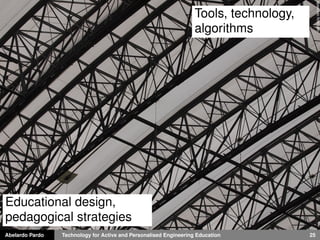 Abelardo Pardo Technology for Active and Personalised Engineering Education 25
apasciutoﬂickr.com
Tools, technology,
algorithms
Educational design,
pedagogical strategies
 