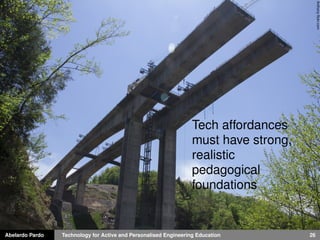 Abelardo Pardo Technology for Active and Personalised Engineering Education 26
Anthonyﬂickr.com
Tech affordances
must have strong,
realistic
pedagogical
foundations
 