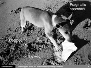 Abelardo Pardo Technology for Active and Personalised Engineering Education 6
dianetellFlickr
Pragmatic
approach
Dogfooding!
In the wild
 