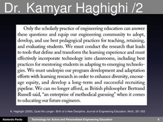 Dr. Kamyar Haghighi /2
Abelardo Pardo Technology for Active and Personalised Engineering Education 9
K. Haghighi (2005), Quiet No Longer: Birth of a New Discipline, Journal of Engineering Education, 94(4), 351-353
 