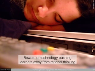 Abelardo Pardo Increasing Student Engagement With Personalised Feedback 22
Beware of technology pushing
learners away from rational thinking
JenRﬂickr.com
 