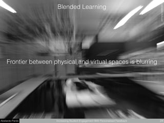 Abelardo Pardo Increasing Student Engagement With Personalised Feedback 24
SamAbrahamﬂickr.com
Blended Learning
Frontier between physical and virtual spaces is blurring
 