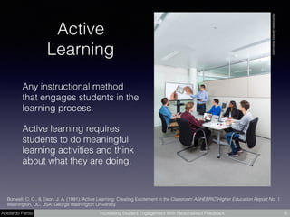 Abelardo Pardo Increasing Student Engagement With Personalised Feedback 6
Bonwell, C. C., & Eison, J. A. (1991). Active Learning: Creating Excitement in the Classroom ASHEERIC Higher Education Report No. 1.
Washington, DC, USA: George Washington University.
Active
Learning
Any instructional method
that engages students in the
learning process.
Active learning requires
students to do meaningful
learning activities and think
about what they are doing.
WolfVisionGmbHﬂickr.com
 