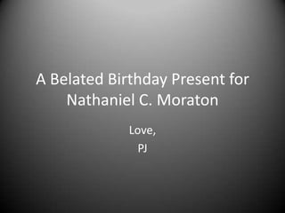 A Belated Birthday Present for
    Nathaniel C. Moraton
             Love,
               PJ
 