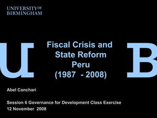 Fiscal Crisis and
                   State Reform
                        Peru
                   (1987 - 2008)
Abel Canchari

Session 6 Governance for Development Class Exercise
12 November 2008
 