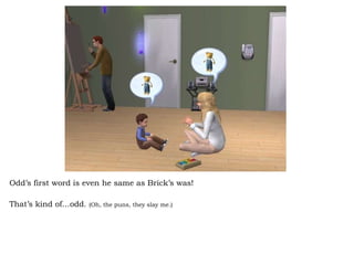 Odd’s first word is even he same as Brick’s was!  That’s kind of…odd.  (Oh, the puns, they slay me.) 