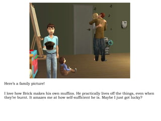 Here’s a family picture! I love how Brick makes his own muffins. He practically lives off the things, even when they’re burnt. It amazes me at how self-sufficient he is. Maybe I just got lucky? 