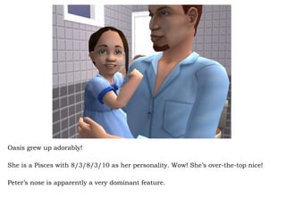 Oasis grew up adorably! She is a Pisces with 8/3/8/3/10 as her personality. Wow! She’s over-the-top nice! Peter’s nose is apparently a very dominant feature.  