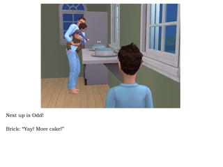 Next up is Odd! Brick: “Yay! More cake!” 