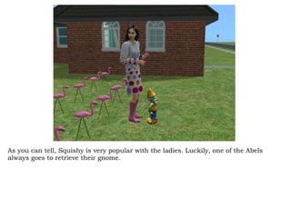 As you can tell, Squishy is very popular with the ladies. Luckily, one of the Abels always goes to retrieve their gnome.  