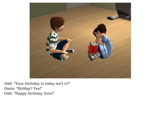 Odd: “Your birthday is today isn’t it?” Oasis: “Birfday? Yes!” Odd: “Happy birthday then!”  