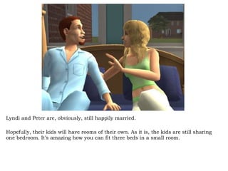 Lyndi and Peter are, obviously, still happily married.  Hopefully, their kids will have rooms of their own. As it is, the kids are still sharing one bedroom. It’s amazing how you can fit three beds in a small room.  