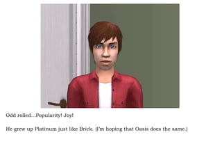 Odd rolled…Popularity! Joy!  He grew up Platinum just like Brick. (I’m hoping that Oasis does the same.) 