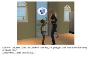 Candice: “Hi, Mrs. Abel! I’m Candice! One day, I’m going to take over the world using rock and roll.” Lyndi: “Um…that’s interesting…” 