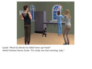 Lyndi: “Woo! Go Brick! Go Odd! Grow up! Yeah!” Awful Fashion Sense Dude: “It’s really not that exciting, lady.” 