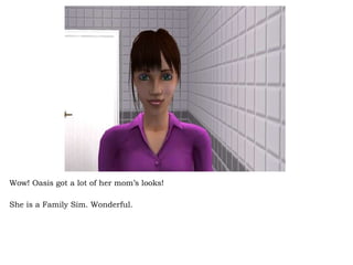 Wow! Oasis got a lot of her mom’s looks!  She is a Family Sim. Wonderful.  