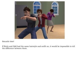 Smustle time!  If Brick and Odd had the same hairstyle and outfit on, it would be impossible to tell the difference between them.  