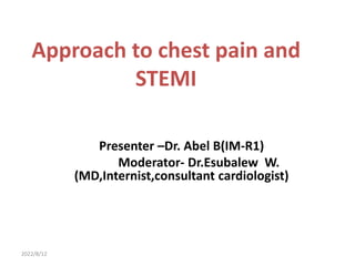 2022/8/12
Approach to chest pain and
STEMI
Presenter –Dr. Abel B(IM-R1)
Moderator- Dr.Esubalew W.
(MD,Internist,consultant cardiologist)
 