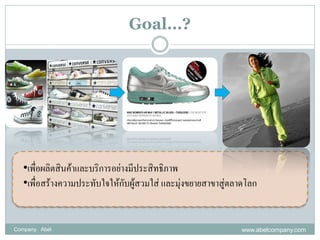 Goal…?




  •เพื่อผลิตสินค้าและบริการอย่างมีประสิทธิภาพ
  •เพื่อสร้างความประทับใจให้กับผู้สวมใส่ และมุ่งขยายสาขาสู่ตลาดโลก


Company Abel                                                 www.abelcompany.com
 