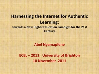 Harnessing the Internet for Authentic
             Learning:
Towards a New Higher Education Paradigm for the 21st
                      Century



               Abel Nyamapfene

    ECEL – 2011, University of Brighton
            10 November 2011
 