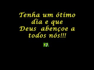 Tenha um ótimo dia e que Deus abençoe a todos nós!!! 