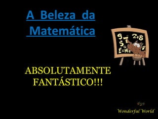 A  Beleza  da Matemática Wonderful World ABSOLUTAMENTE FANTÁSTICO!!! 