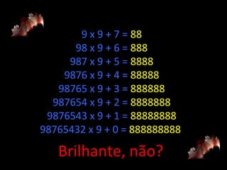 9 x 9 + 7 = 88
98 x 9 + 6 = 888
987 x 9 + 5 = 8888
9876 x 9 + 4 = 88888
98765 x 9 + 3 = 888888
987654 x 9 + 2 = 8888888
9876543 x 9 + 1 = 88888888
98765432 x 9 + 0 = 888888888

Brilhante, não?

 