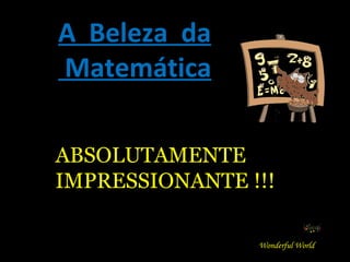 A  Beleza  da  Matemática ABSOLUTAMENTE IMPRESSIONANTE !!! Wonderful World www.sitecuriosidades.com.br 