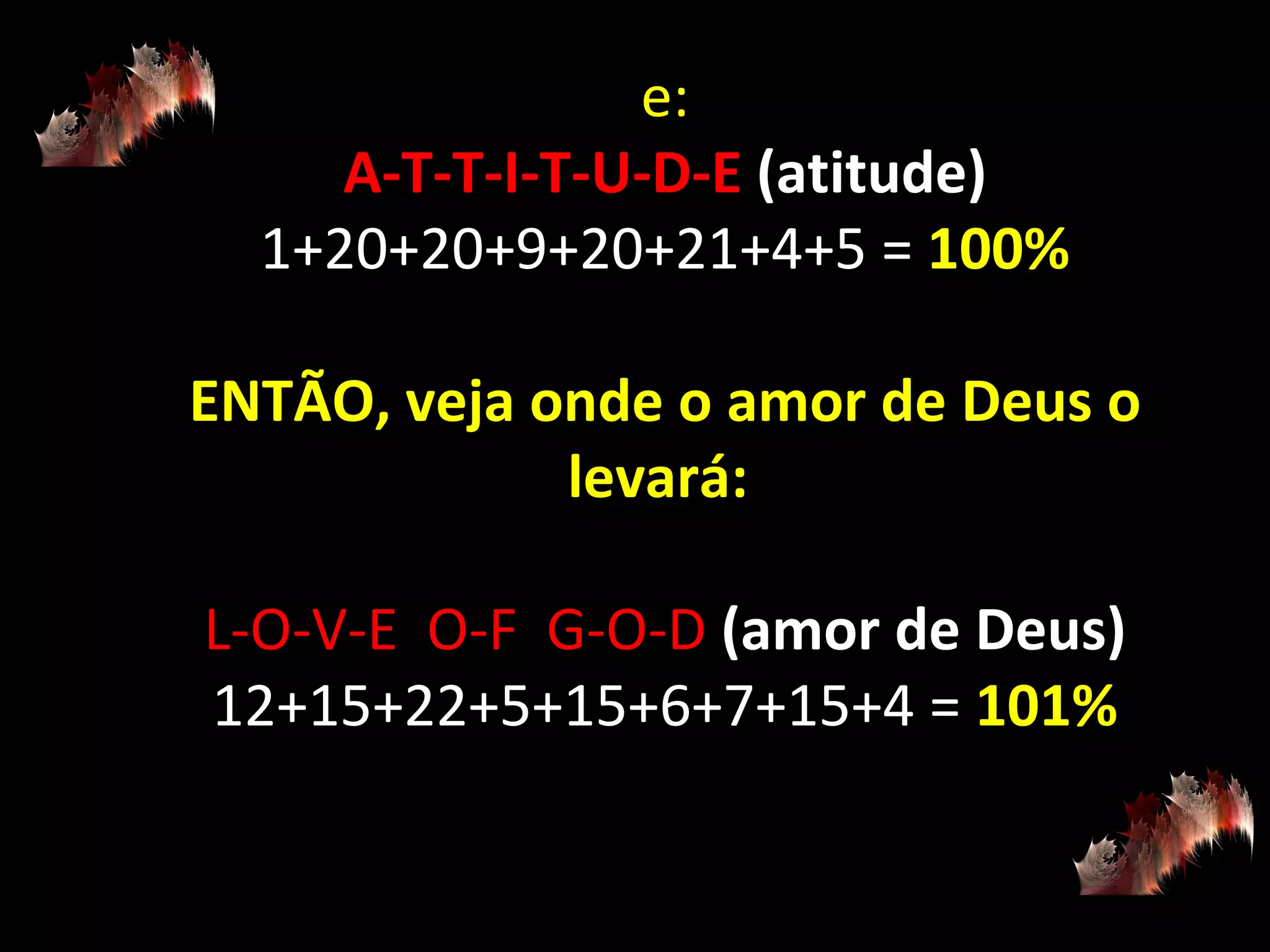 e: A-T-T-I-T-U-D-E  (atitude) 1+20+20+9+20+21+4+5 =  100% ENTÃO, veja onde o amor de Deus o levará:  L-O-V-E  O-F  G-O-D  (amor de Deus) 12+15+22+5+15+6+7+15+4 =  101% 
