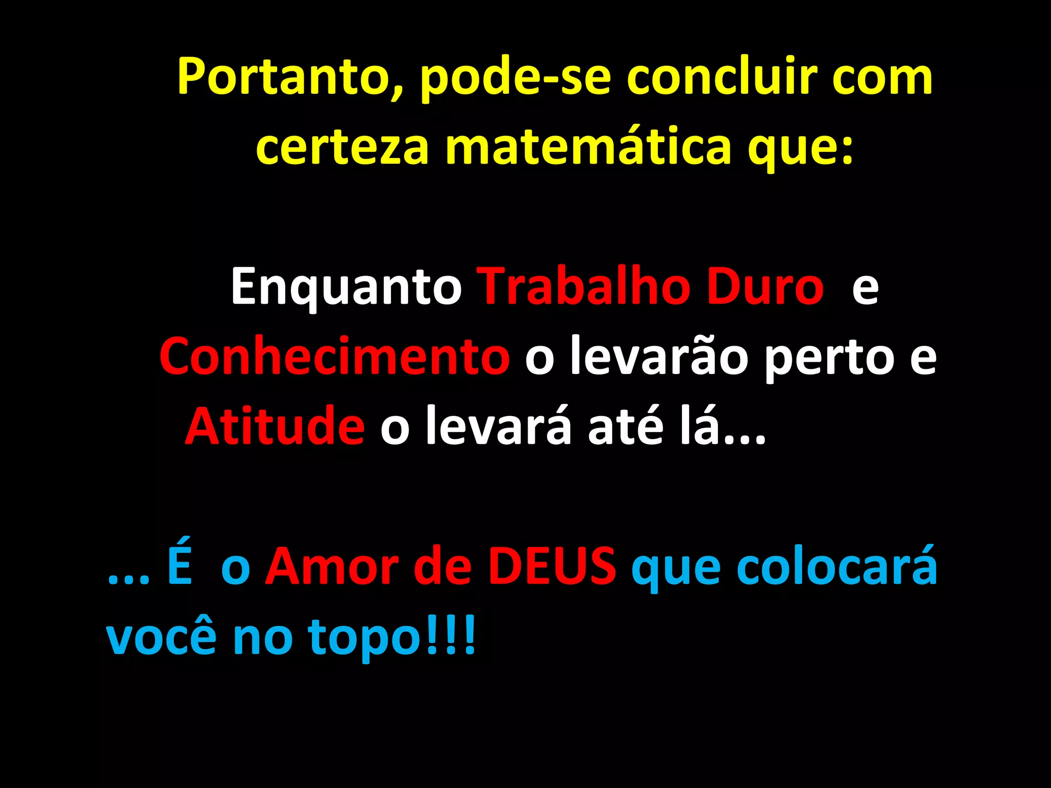 Portanto, pode-se concluir com certeza matemática que: Enquanto  Trabalho Duro  e  Conhecimento  o levarão perto e  Atitude  o levará até lá...    ... É  o  Amor de DEUS  que colocará você no topo!!! 
