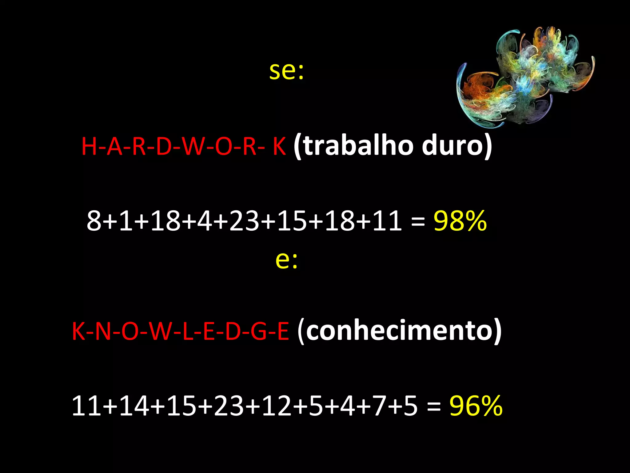 se: H-A-R-D-W-O-R- K   (trabalho duro) 8+1+18+4+23+15+18+11 =  98% e: K-N-O-W-L-E-D-G-E  ( conhecimento) 11+14+15+23+12+5+4+7+5 =  96% 