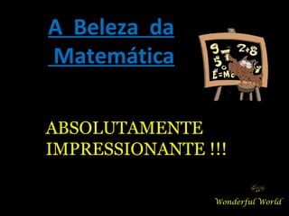 A  Beleza  da Matemática Wonderful World ABSOLUTAMENTE IMPRESSIONANTE !!! 