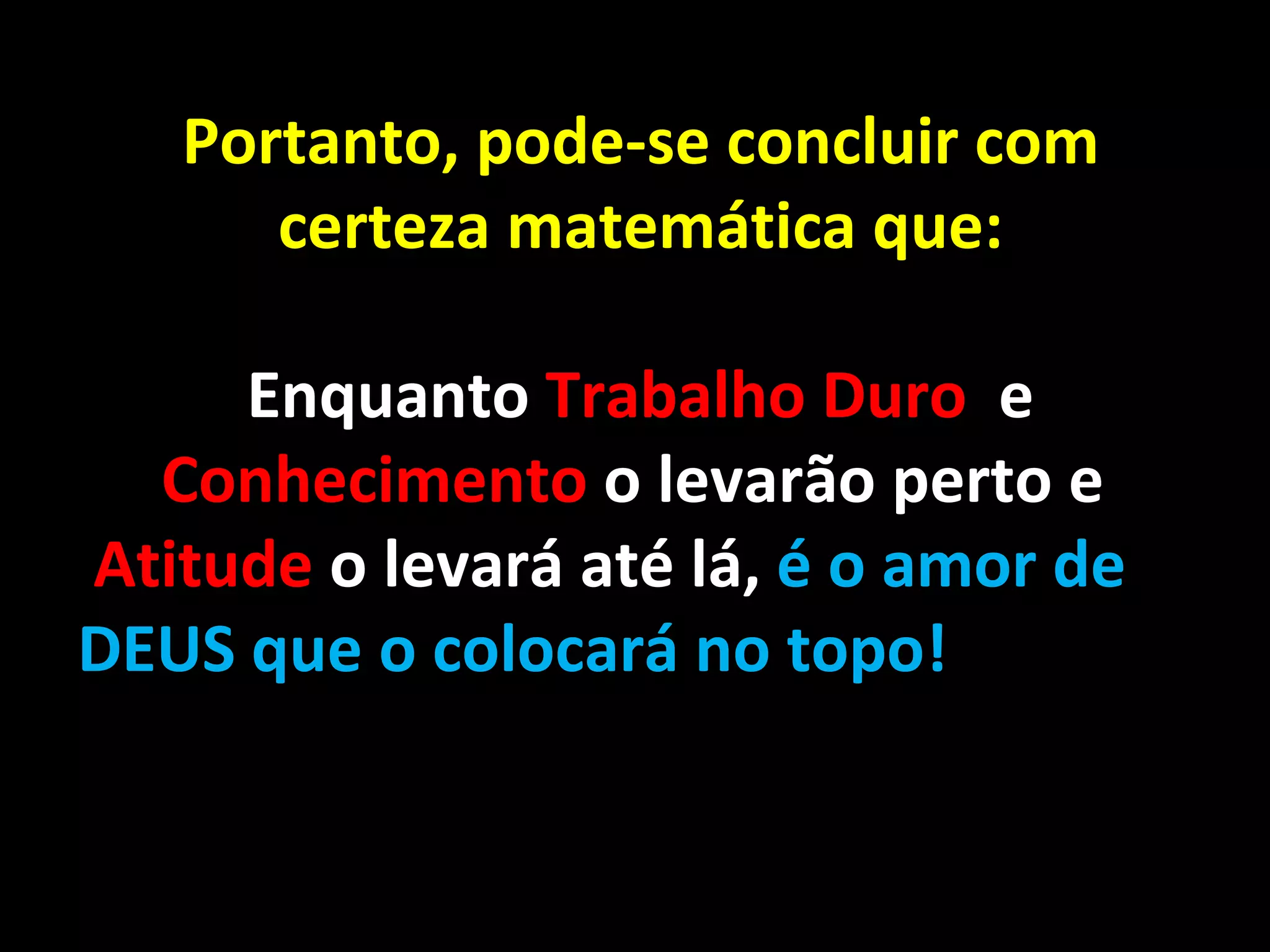 Portanto, pode-se concluir com certeza matemática que: Enquanto  Trabalho Duro  e  Conhecimento  o levarão perto e  Atitude  o levará até lá,  é o amor de DEUS que o colocará no topo! 
