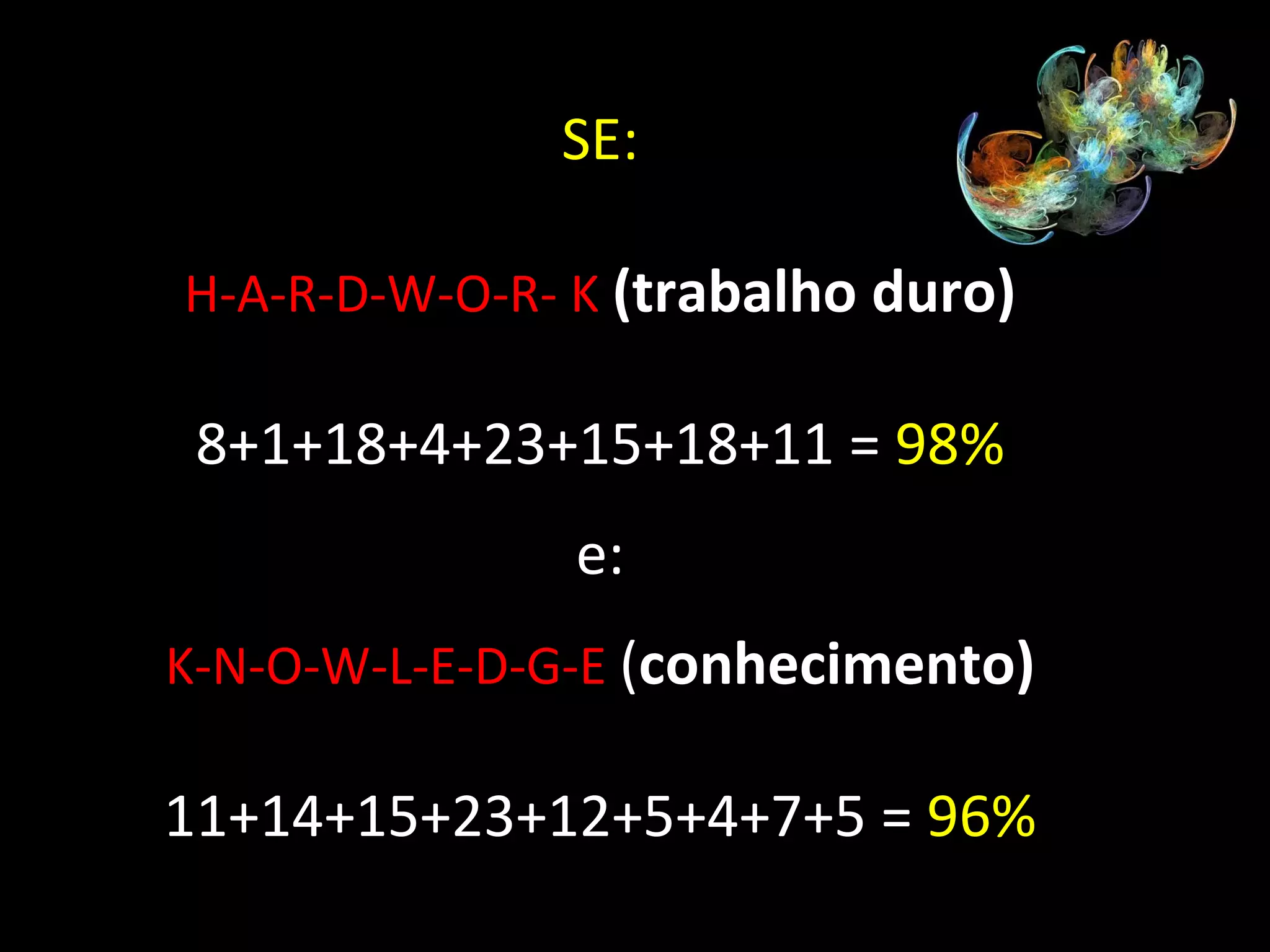 SE: H-A-R-D-W-O-R- K   (trabalho duro) 8+1+18+4+23+15+18+11 =  98% e: K-N-O-W-L-E-D-G-E  ( conhecimento) 11+14+15+23+12+5+4+7+5 =  96% 