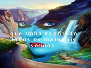 que tinha esgotado todos os materiais sólidos  