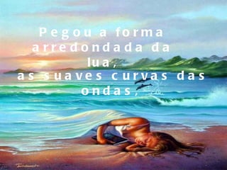 Pegou a forma arredondada da lua, as suaves curvas das ondas,  