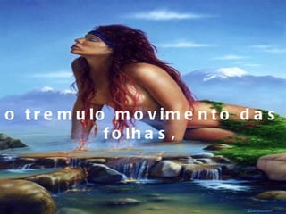 o tremulo movimento das folhas,   